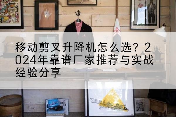 七里河升降平台厂家推荐-移动剪叉升降机怎么选？2024年靠谱厂家推荐与实战经验分享