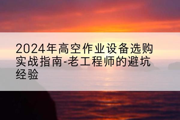 七里河高空作业升降机厂家推荐-2024年高空作业设备选购实战指南-老工程师的避坑经验