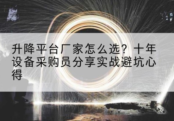 七里河升降平台厂家-怎么选？十年设备采购员分享实战避坑心得