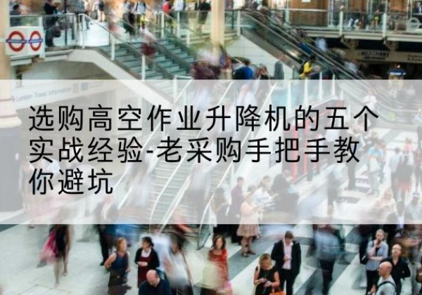 七里河高空作业升降机厂家-选购高空作业升降机的五个实战经验-老采购手把手教你避坑