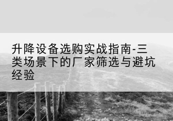 七里河移动式升降机厂家推荐-升降设备选购实战指南-三类场景下的厂家筛选与避坑经验