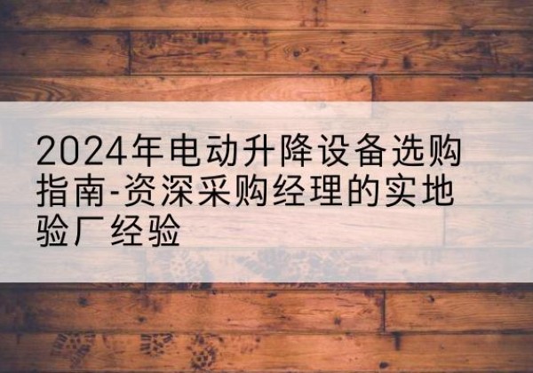七里河电动剪叉升降平台厂家-2024年电动升降设备选购指南-资深采购经理的实地验厂经验