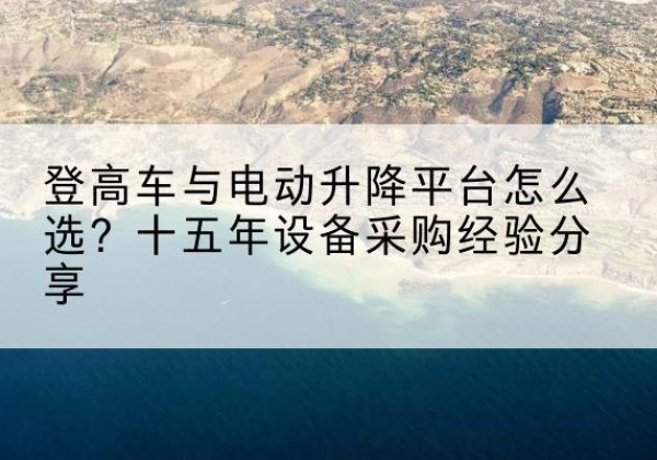 七里河登高车厂家厂家-登高车与电动升降平台怎么选？十五年设备采购经验分享