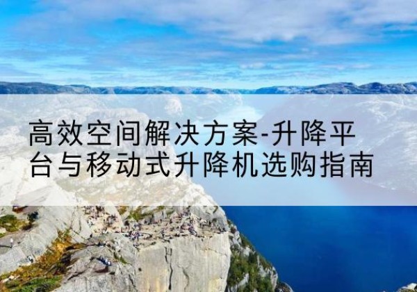 七里河升降平台厂家-*空间解决方案-升降平台与移动式升降机选购指南