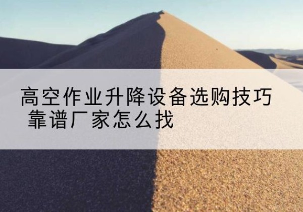七里河电动升降平台厂家推荐-高空作业升降设备选购技巧 靠谱厂家怎么找