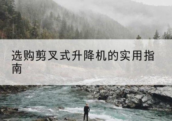 七里河剪叉式升降机怎么选-选购剪叉式升降机的实用指南