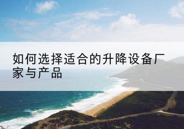七里河电动升降平台厂家-如何选择适合的升降设备厂家与产品